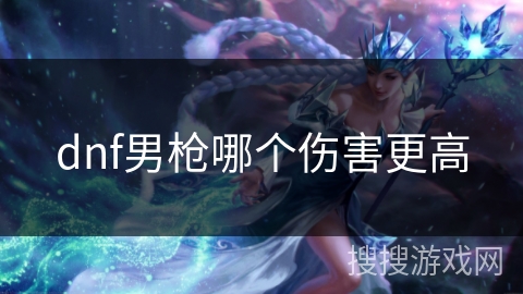 dnf男枪哪个伤害更高 dnf男枪哪个伤害更高