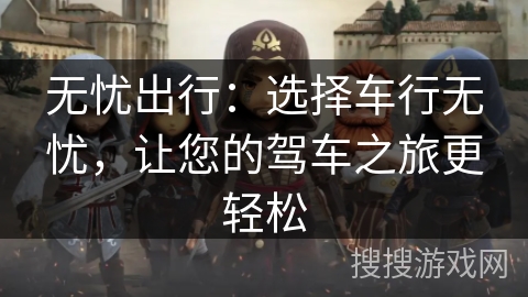 无忧出行:选择车行无忧,让您的驾车之旅更轻松 无忧出行:选择车行无忧,让您的驾车之旅更轻松