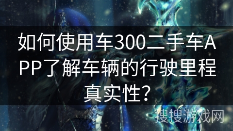 如何使用车300二手车APP了解车辆的行驶里程真实性? 如何使用车300二手车APP了解车辆的行驶里程真实性?