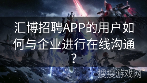 汇博招聘APP的用户如何与企业进行在线沟通？