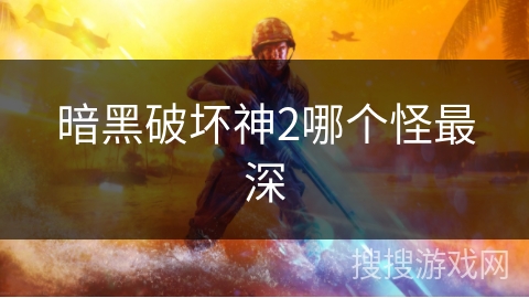 暗黑破坏神2哪个怪最深 暗黑破坏神2哪个怪最深