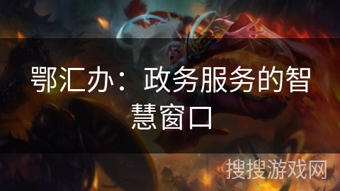 鄂汇办:政务服务的智慧窗口 鄂汇办:政务服务的智慧窗口
