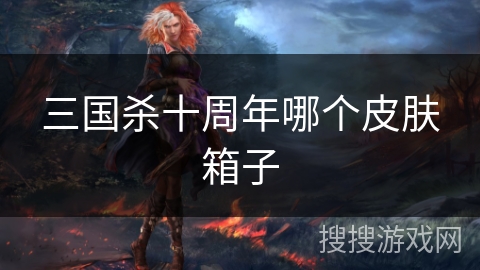 三国杀十周年哪个皮肤箱子 三国杀十周年哪个皮肤箱子