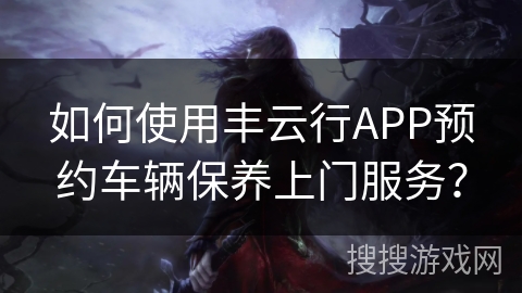 如何使用丰云行APP预约车辆保养上门服务? 如何使用丰云行APP预约车辆保养上门服务?