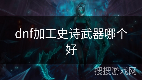dnf加工史诗武器哪个好 dnf加工史诗武器哪个好
