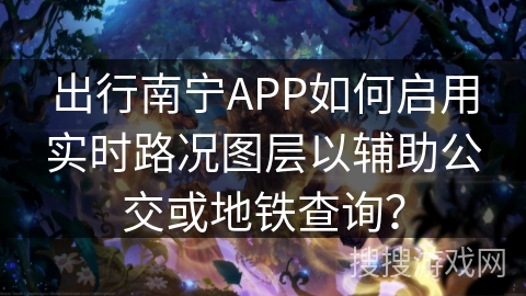 出行南宁APP如何启用实时路况图层以辅助公交或地铁查询? 出行南宁APP如何启用实时路况图层以辅助公交或地铁查询?