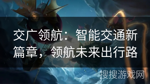 交广领航:智能交通新篇章,领航未来出行路 交广领航:智能交通新篇章,领航未来出行路