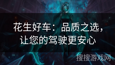 花生好车:品质之选,让您的驾驶更安心 花生好车:品质之选,让您的驾驶更安心