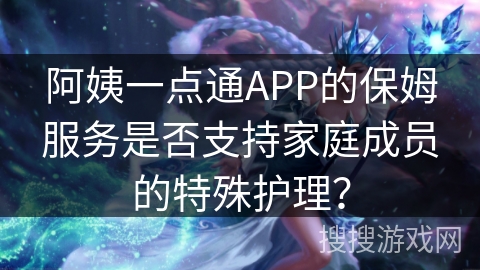 阿姨一点通APP的保姆服务是否支持家庭成员的特殊护理? 阿姨一点通APP的保姆服务是否支持家庭成员的特殊护理?