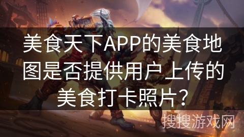 美食天下APP的美食地图是否提供用户上传的美食打卡照片？