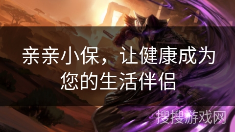 亲亲小保,让健康成为您的生活伴侣 亲亲小保,让健康成为您的生活伴侣