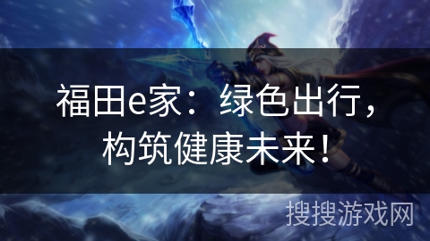 福田e家:绿色出行,构筑健康未来! 福田e家:绿色出行,构筑健康未来!
