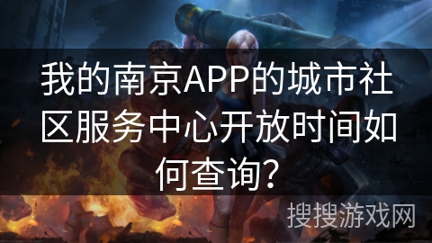 我的南京APP的城市社区服务中心开放时间如何查询？