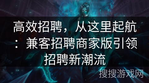 高效招聘，从这里起航：兼客招聘商家版引领招聘新潮流