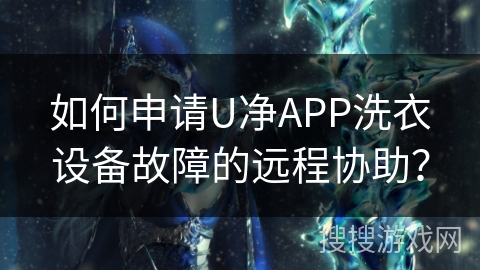 如何申请U净APP洗衣设备故障的远程协助? 如何申请U净APP洗衣设备故障的远程协助?