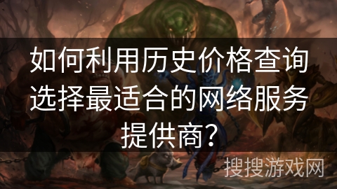 如何利用历史价格查询选择最适合的网络服务提供商? 如何利用历史价格查询选择最适合的网络服务提供商?