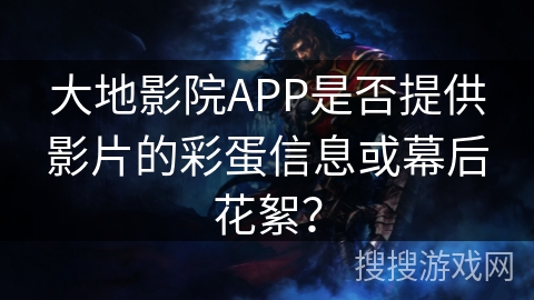 大地影院APP是否提供影片的彩蛋信息或幕后花絮？