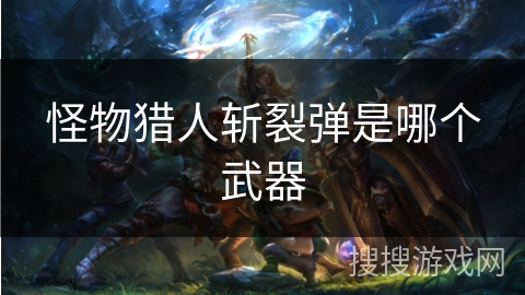怪物猎人斩裂弹是哪个武器 怪物猎人斩裂弹是哪个武器