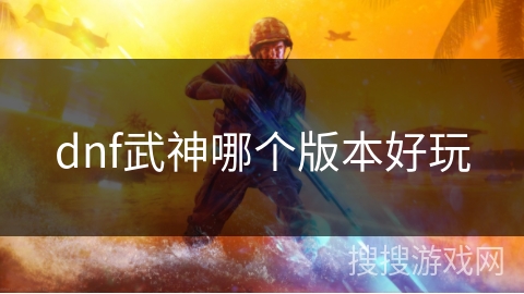 dnf武神哪个版本好玩