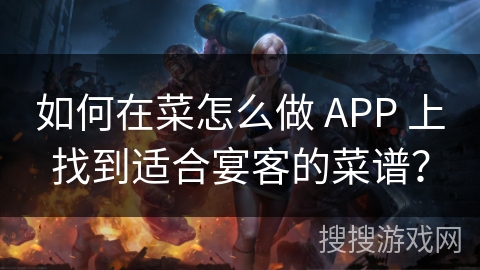 如何在菜怎么做 APP 上找到适合宴客的菜谱？