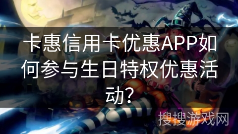 卡惠信用卡优惠APP如何参与生日特权优惠活动？