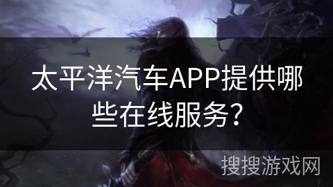太平洋汽车APP提供哪些在线服务？