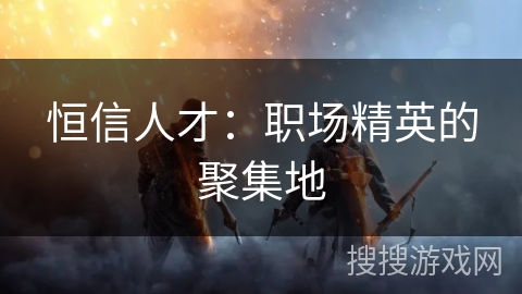 恒信人才：职场精英的聚集地