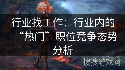 行业找工作：行业内的“热门”职位竞争态势分析