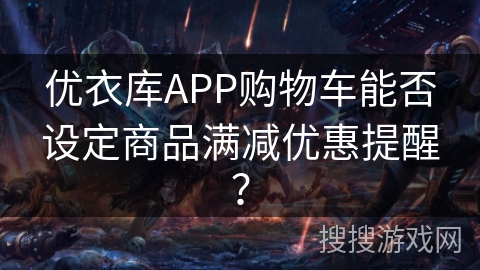 优衣库APP购物车能否设定商品满减优惠提醒？