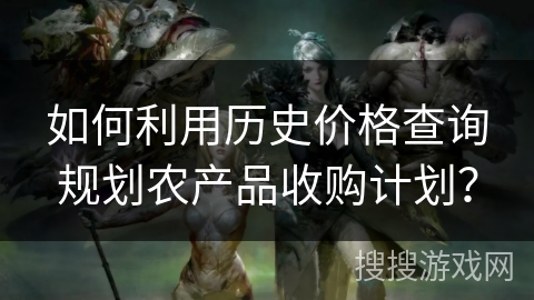 如何利用历史价格查询规划农产品收购计划？