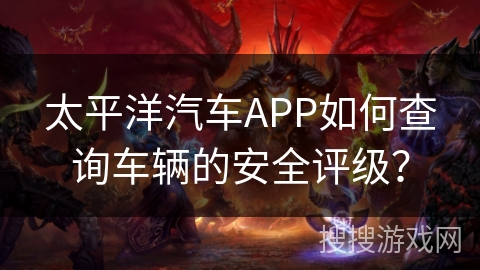 太平洋汽车APP如何查询车辆的安全评级? 太平洋汽车APP如何查询车辆的安全评级?