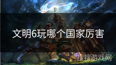 文明6玩哪个国家厉害 文明6玩哪个国家厉害