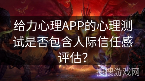给力心理APP的心理测试是否包含人际信任感评估？