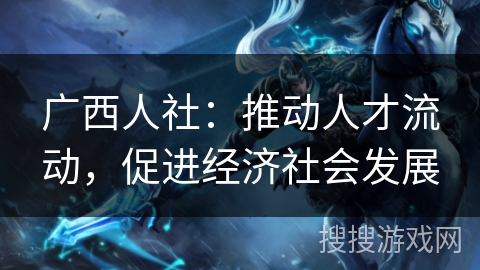 广西人社：推动人才流动，促进经济社会发展