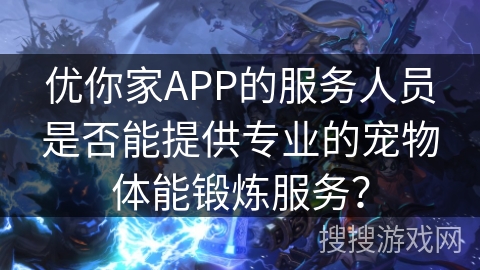 优你家APP的服务人员是否能提供专业的宠物体能锻炼服务？