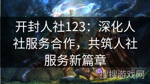 开封人社123：深化人社服务合作，共筑人社服务新篇章