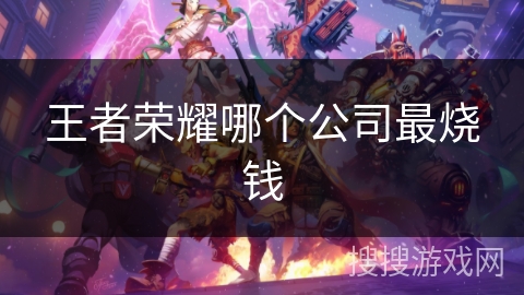 王者荣耀哪个公司最烧钱