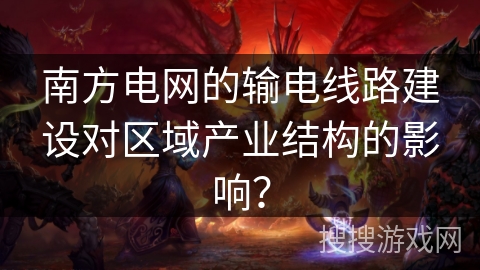 南方电网的输电线路建设对区域产业结构的影响？