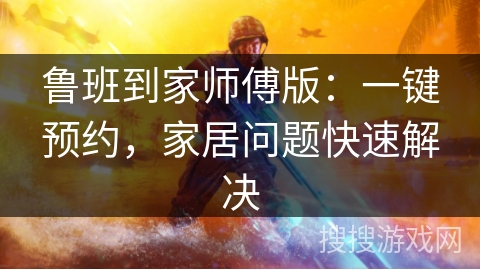 鲁班到家师傅版：一键预约，家居问题快速解决