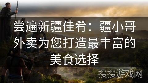 尝遍新疆佳肴：疆小哥外卖为您打造最丰富的美食选择