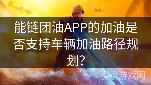 能链团油APP的加油是否支持车辆加油路径规划？