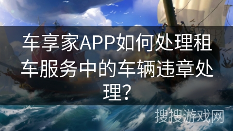 车享家APP如何处理租车服务中的车辆违章处理？