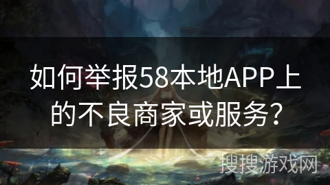 如何举报58本地APP上的不良商家或服务？