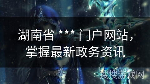 湖南省 *** 门户网站，掌握最新政务资讯