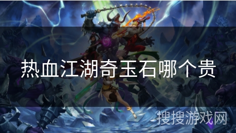 热血江湖奇玉石哪个贵 热血江湖奇玉石哪个贵