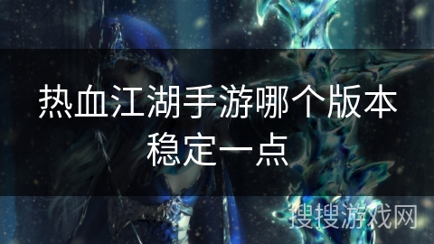 热血江湖手游哪个版本稳定一点 热血江湖手游哪个版本稳定一点