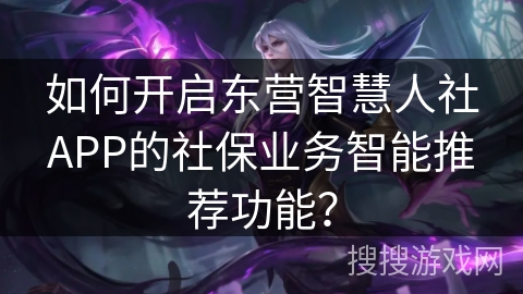 如何开启东营智慧人社APP的社保业务智能推荐功能？