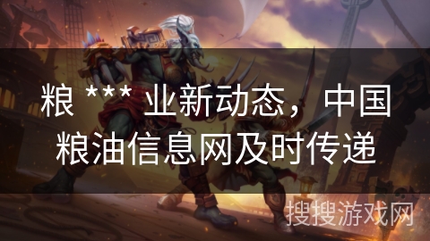 粮 *** 业新动态,中国粮油信息网及时传递 粮 *** 业新动态,中国粮油信息网及时传递