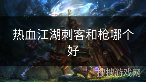 热血江湖刺客和枪哪个好