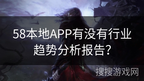 58本地APP有没有行业趋势分析报告？